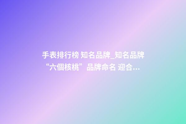 手表排行榜 知名品牌_知名品牌“六個核桃”品牌命名 迎合公眾消費心理-第1張-商標起名-玄機派